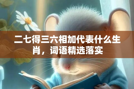 二七得三六相加代表什么生肖，词语精选落实