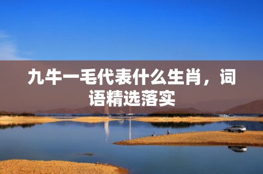 九牛一毛代表什么生肖，词语精选落实