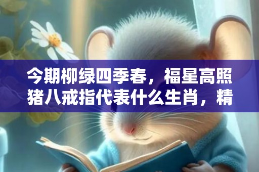 今期柳绿四季春，福星高照猪八戒指代表什么生肖，精选作答落实