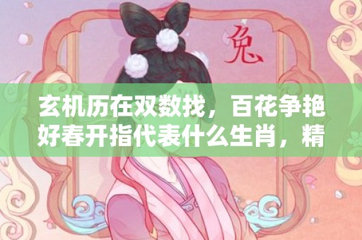 玄机历在双数找，百花争艳好春开指代表什么生肖，精选作答落实