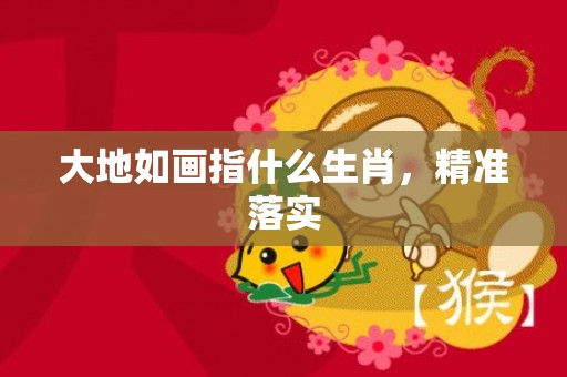 大地如画指什么生肖，精准落实
