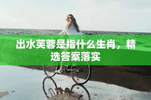 出水芙蓉是指什么生肖，精选答案落实