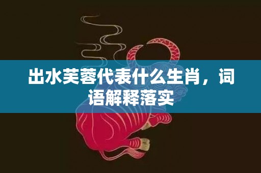 出水芙蓉代表什么生肖，词语解释落实