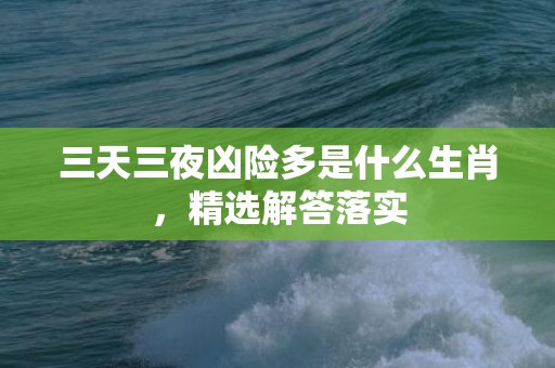 三天三夜凶险多是什么生肖，精选解答落实