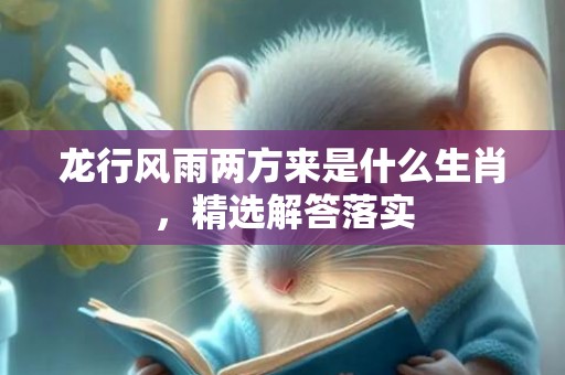 龙行风雨两方来是什么生肖，精选解答落实