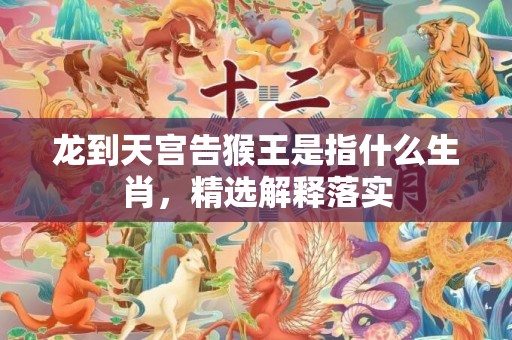 龙到天宫告猴王是指什么生肖，精选解释落实