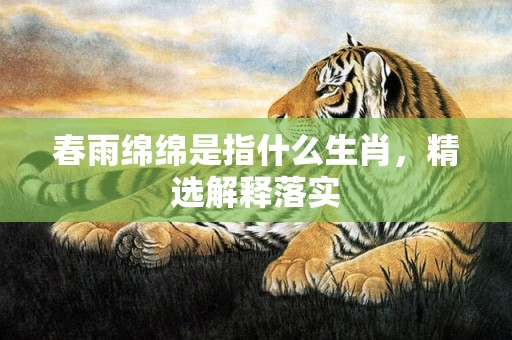 春雨绵绵是指什么生肖，精选解释落实