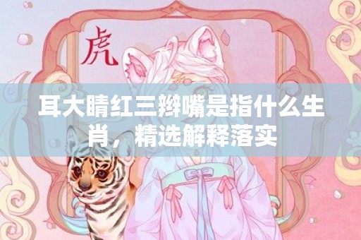 耳大睛红三辫嘴是指什么生肖，精选解释落实