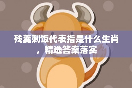 残羹剩饭代表指是什么生肖，精选答案落实