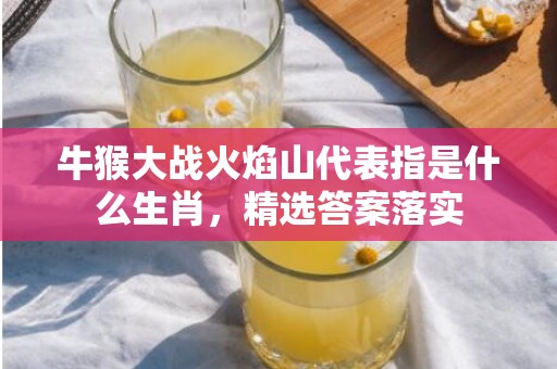 牛猴大战火焰山代表指是什么生肖，精选答案落实