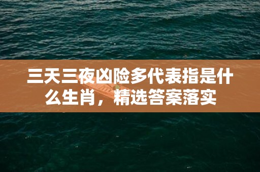 三天三夜凶险多代表指是什么生肖，精选答案落实