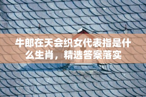牛郎在天会织女代表指是什么生肖，精选答案落实