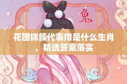 花团锦簇代表指是什么生肖，精选答案落实
