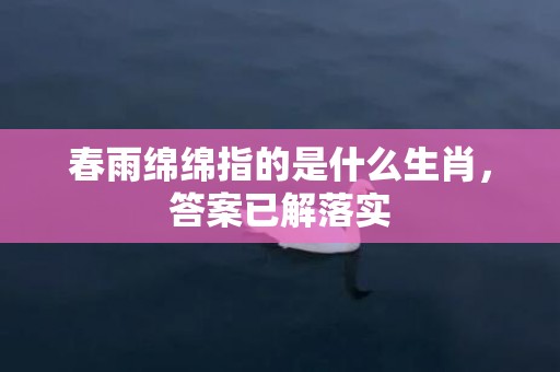 春雨绵绵指的是什么生肖，答案已解落实