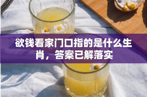 欲钱看家门口指的是什么生肖，答案已解落实