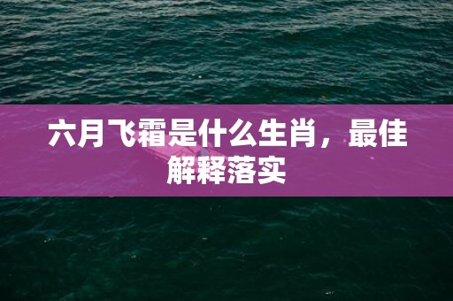 六月飞霜是什么生肖，最佳解释落实