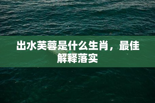 出水芙蓉是什么生肖，最佳解释落实