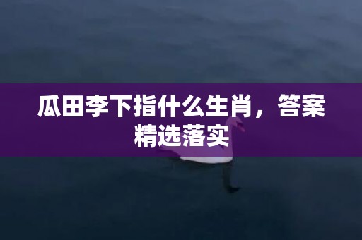 瓜田李下指什么生肖，答案精选落实