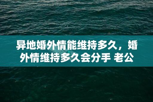 异地婚外情能维持多久，婚外情维持多久会分手 老公和小三没断的表现？婚外情彻底分手的表现