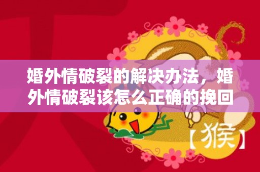 婚外情破裂的解决办法，婚外情破裂该怎么正确的挽回