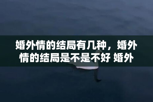 婚外情的结局有几种，婚外情的结局是不是不好 婚外情是不是都没好下场