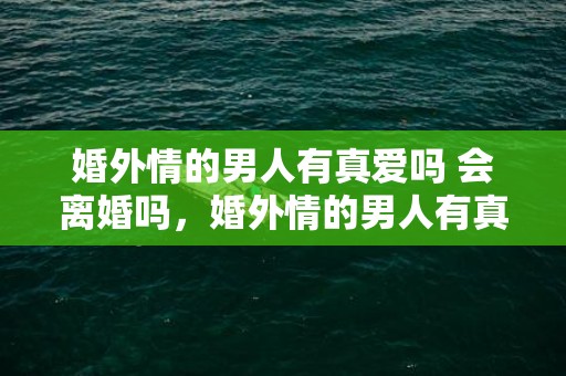 婚外情的男人有真爱吗 会离婚吗，婚外情的男人有真感情吗，婚外情男人一般多久会腻