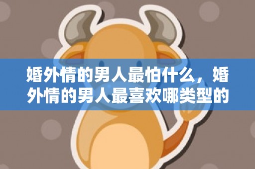 婚外情的男人最怕什么，婚外情的男人最喜欢哪类型的女人？男人舍不得哪种婚外情女人