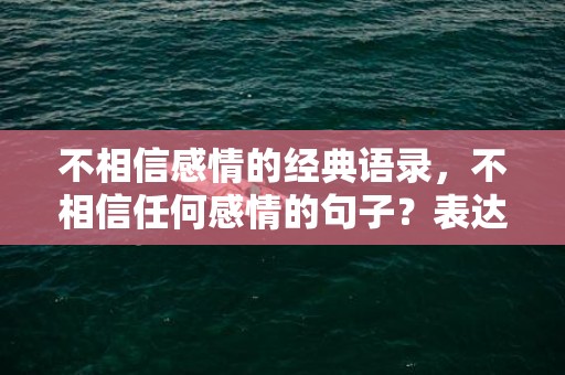 不相信感情的经典语录，不相信任何感情的句子？表达不信任的经典句子