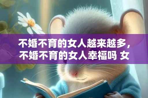 不婚不育的女人越来越多，不婚不育的女人幸福吗 女生不结婚到老会幸福吗