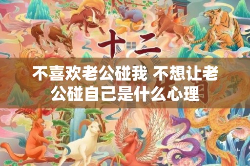 不喜欢老公碰我 不想让老公碰自己是什么心理
