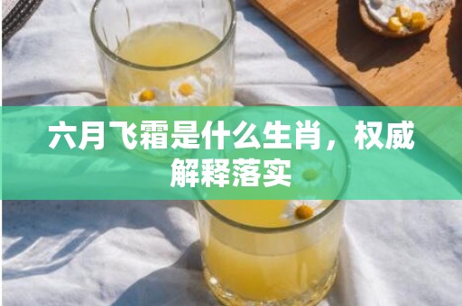 六月飞霜是什么生肖，权威解释落实