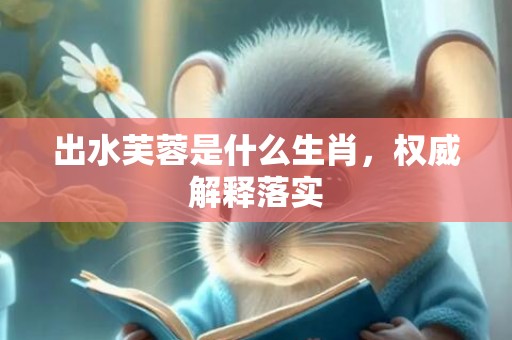 出水芙蓉是什么生肖，权威解释落实