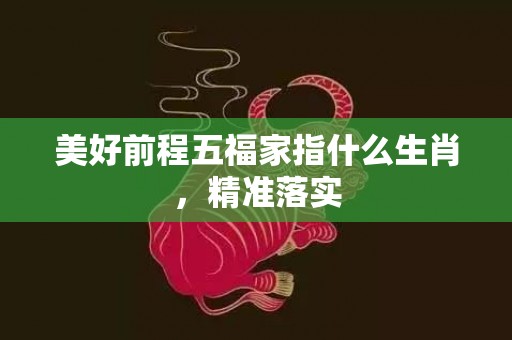 美好前程五福家指什么生肖，精准落实