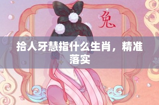 拾人牙慧指什么生肖，精准落实