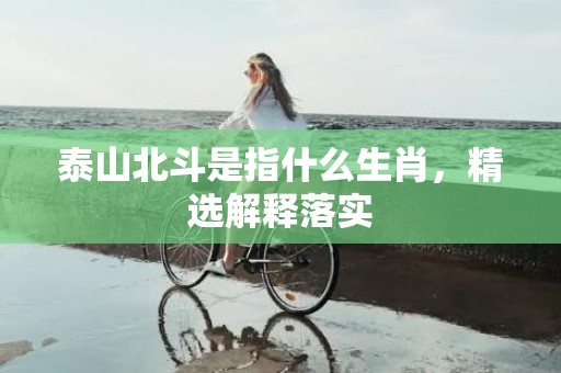 泰山北斗是指什么生肖，精选解释落实