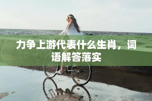 力争上游代表什么生肖，词语解答落实