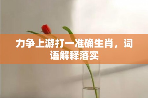 力争上游打一准确生肖，词语解释落实