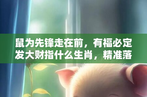 鼠为先锋走在前，有福必定发大财指什么生肖，精准落实
