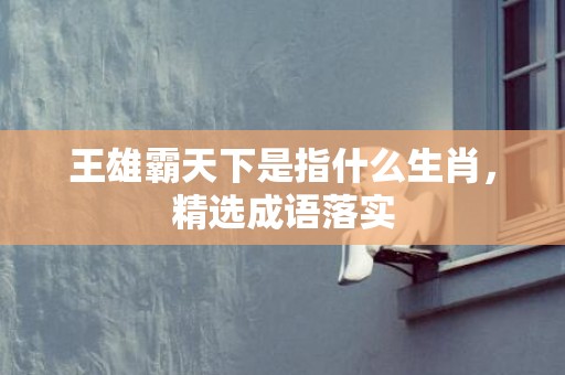 王雄霸天下是指什么生肖，精选成语落实