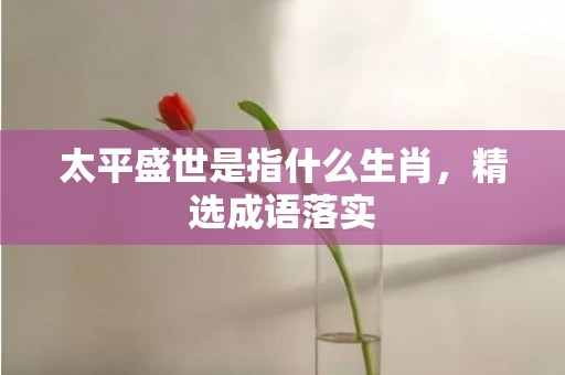 太平盛世是指什么生肖，精选成语落实