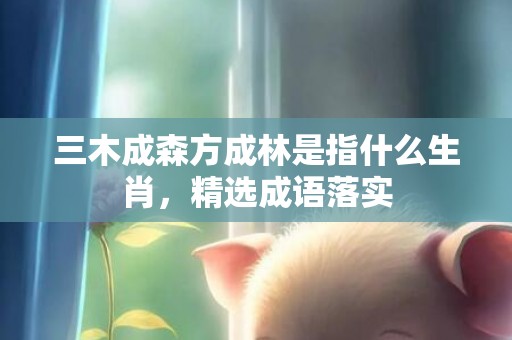 三木成森方成林是指什么生肖，精选成语落实