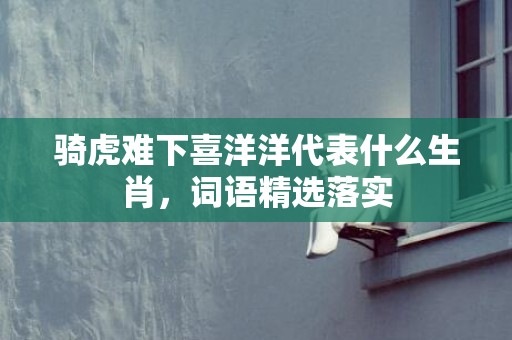 骑虎难下喜洋洋代表什么生肖，词语精选落实