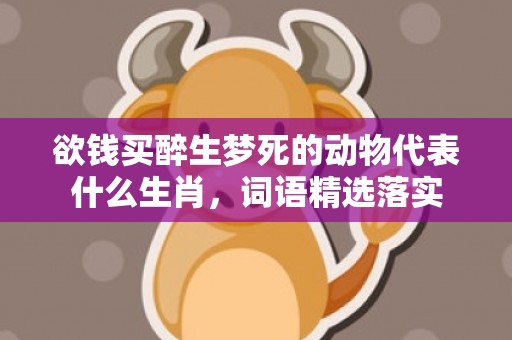 欲钱买醉生梦死的动物代表什么生肖，词语精选落实