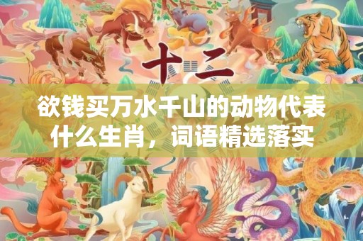 欲钱买万水千山的动物代表什么生肖，词语精选落实