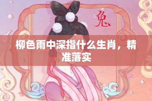 柳色雨中深指什么生肖，精准落实
