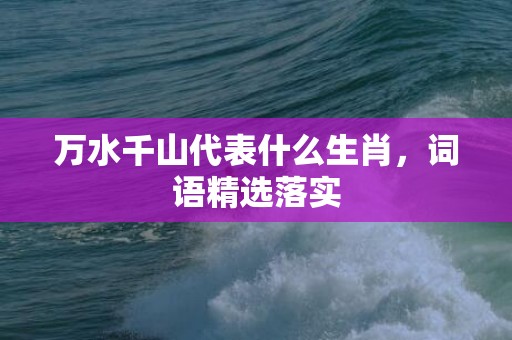 万水千山代表什么生肖，词语精选落实