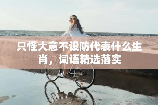 只怪大意不设防代表什么生肖，词语精选落实