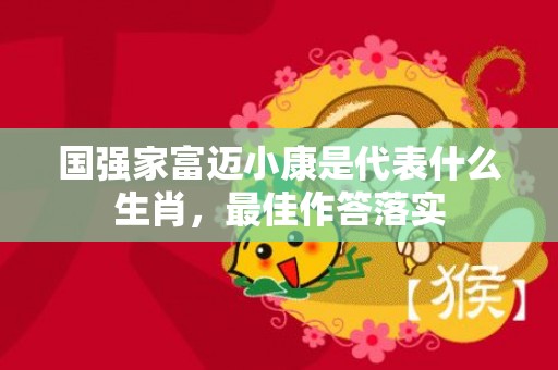 国强家富迈小康是代表什么生肖，最佳作答落实