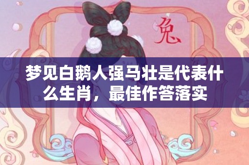 梦见白鹅人强马壮是代表什么生肖，最佳作答落实