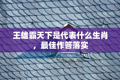 王雄霸天下是代表什么生肖，最佳作答落实